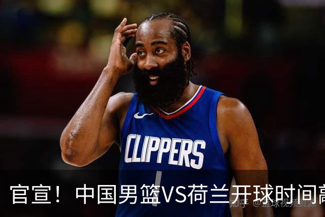 官宣！中国男篮VS荷兰开球时间敲定，央视直播，郭士强带队全力争胜